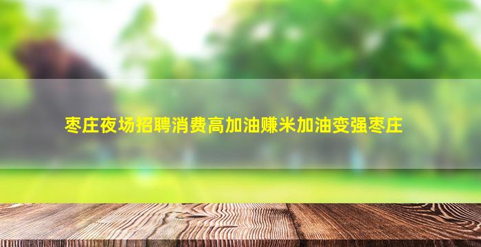 枣庄夜场招聘消费高加油赚米加油变强枣庄