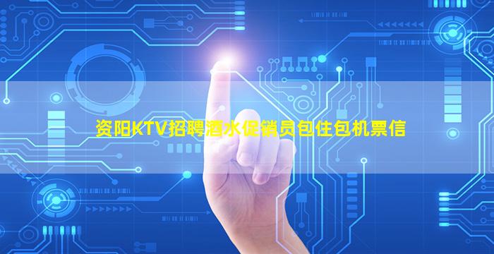 资阳KTV招聘酒水促销员包住包机票信